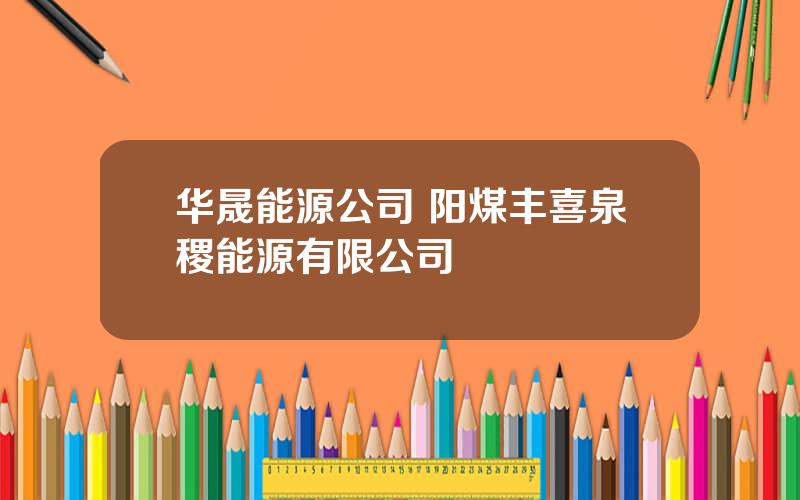 华晟能源公司 阳煤丰喜泉稷能源有限公司